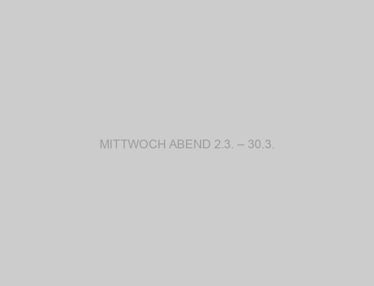 MITTWOCH ABEND 2.3. – 30.3.